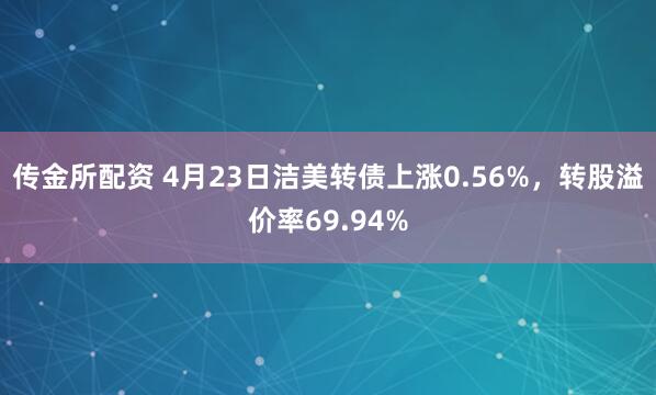 传金所配资 4月23日洁美转债上涨0.56%，转股溢价率69.94%