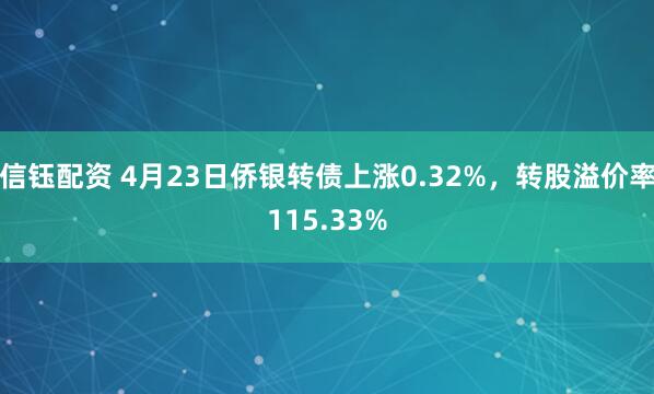 信钰配资 4月23日侨银转债上涨0.32%，转股溢价率115.33%