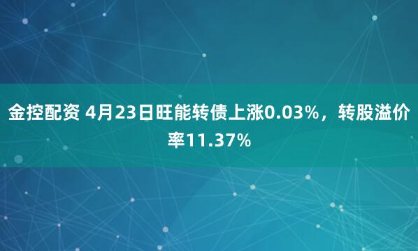 金控配资 4月23日旺能转债上涨0.03%，转股溢价率11.37%