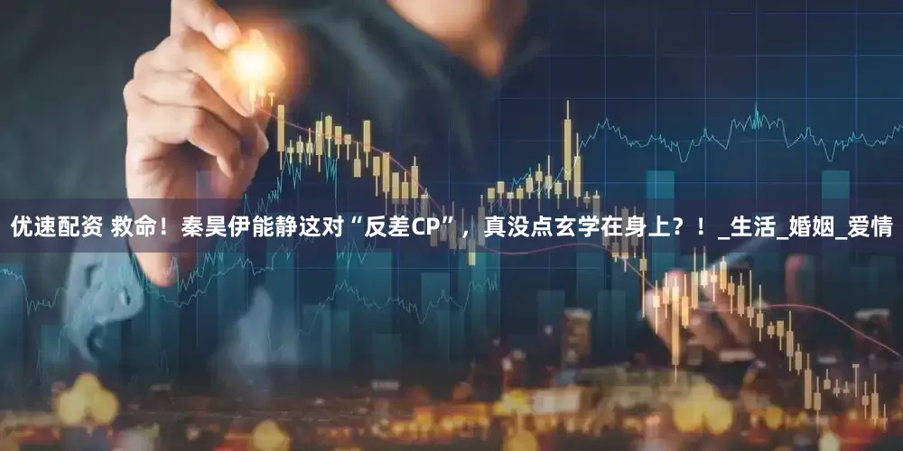 优速配资 救命！秦昊伊能静这对“反差CP”，真没点玄学在身上？！_生活_婚姻_爱情