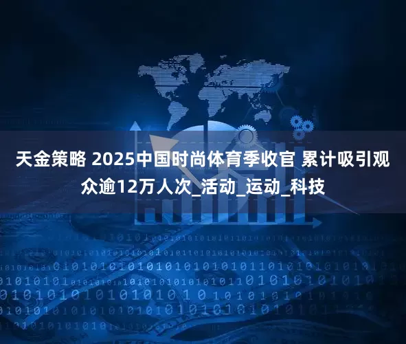 天金策略 2025中国时尚体育季收官 累计吸引观众逾12万人次_活动_运动_科技
