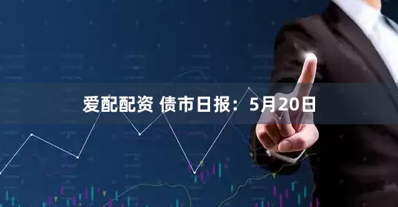 爱配配资 债市日报：5月20日