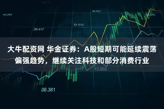 大牛配资网 华金证券：A股短期可能延续震荡偏强趋势，继续关注科技和部分消费行业
