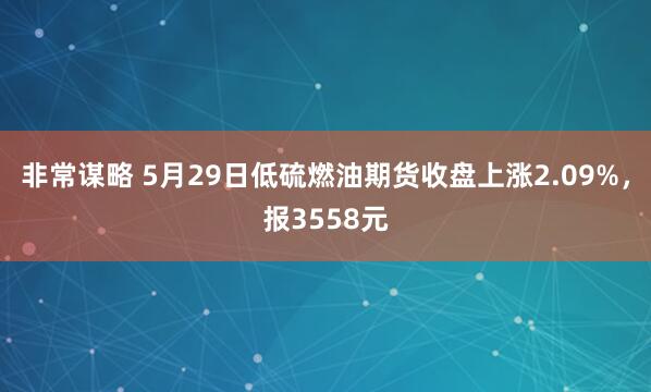 非常谋略 5月29日低硫燃油期货收盘上涨2.09%，报3558元