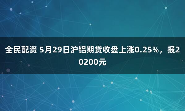全民配资 5月29日沪铝期货收盘上涨0.25%，报20200元