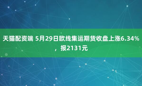 天猫配资端 5月29日欧线集运期货收盘上涨6.34%，报2131元