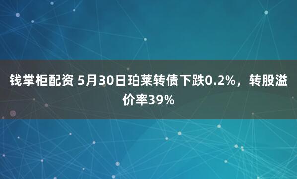 钱掌柜配资 5月30日珀莱转债下跌0.2%，转股溢价率39%