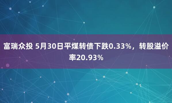 富瑞众投 5月30日平煤转债下跌0.33%，转股溢价率20.93%