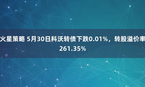 火星策略 5月30日科沃转债下跌0.01%，转股溢价率261.35%
