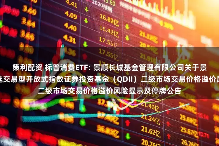 策利配资 标普消费ETF: 景顺长城基金管理有限公司关于景顺长城标普消费精选交易型开放式指数证券投资基金（QDII）二级市场交易价格溢价风险提示及停牌公告