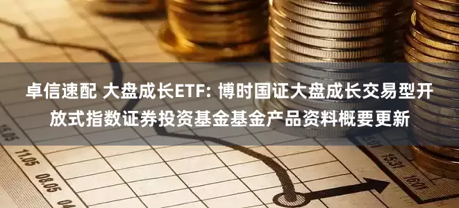 卓信速配 大盘成长ETF: 博时国证大盘成长交易型开放式指数证券投资基金基金产品资料概要更新