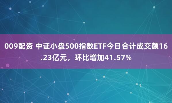 009配资 中证小盘500指数ETF今日合计成交额16.23亿元，环比增加41.57%