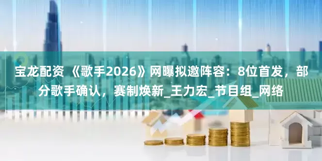 宝龙配资 《歌手2026》网曝拟邀阵容：8位首发，部分歌手确认，赛制焕新_王力宏_节目组_网络