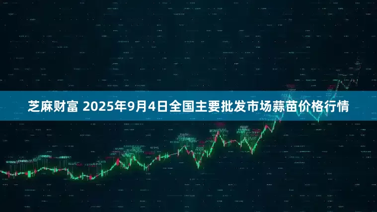 芝麻财富 2025年9月4日全国主要批发市场蒜苗价格行情