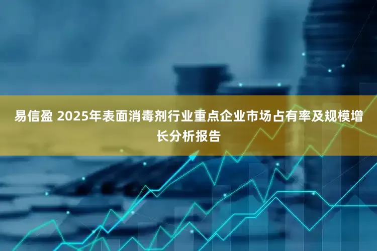 易信盈 2025年表面消毒剂行业重点企业市场占有率及规模增长分析报告