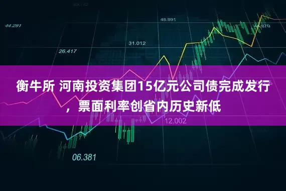 衡牛所 河南投资集团15亿元公司债完成发行，票面利率创省内历史新低
