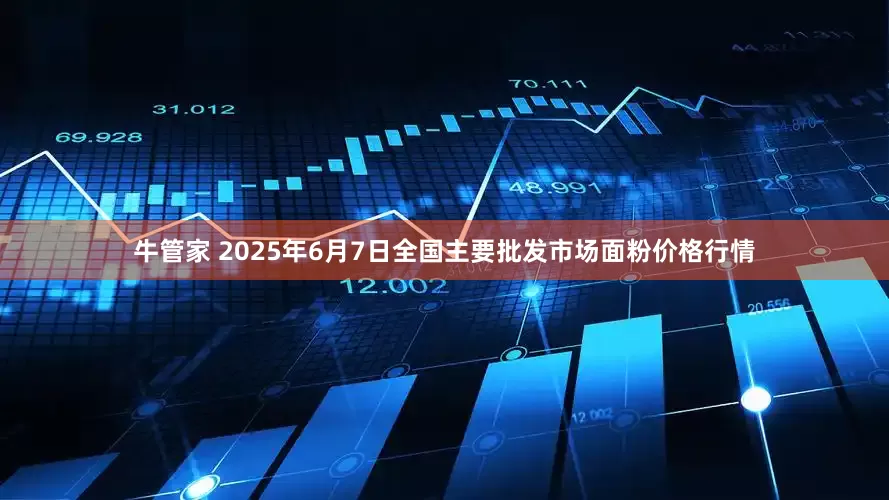 牛管家 2025年6月7日全国主要批发市场面粉价格行情