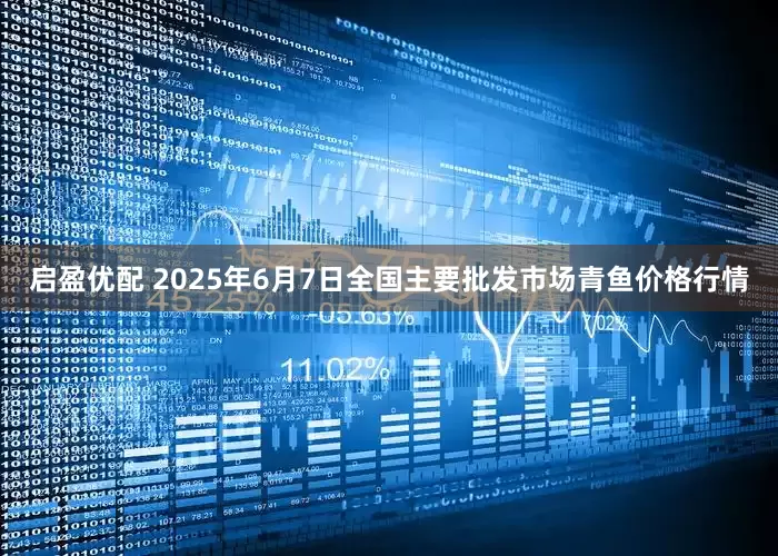 启盈优配 2025年6月7日全国主要批发市场青鱼价格行情