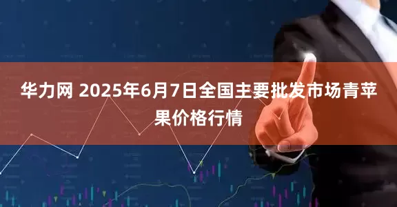 华力网 2025年6月7日全国主要批发市场青苹果价格行情