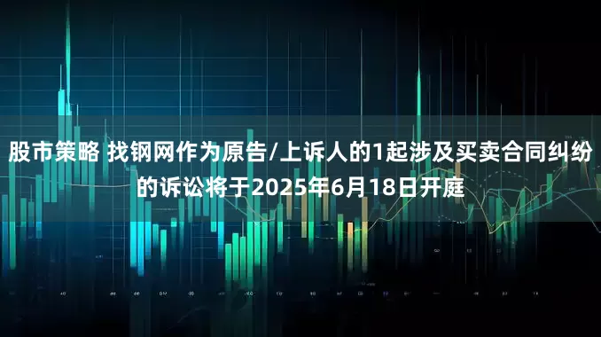 股市策略 找钢网作为原告/上诉人的1起涉及买卖合同纠纷的诉讼将于2025年6月18日开庭