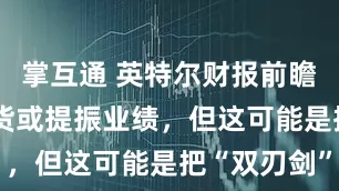 掌互通 英特尔财报前瞻：CPU缺货或提振业绩，但这可能是把“双刃剑”