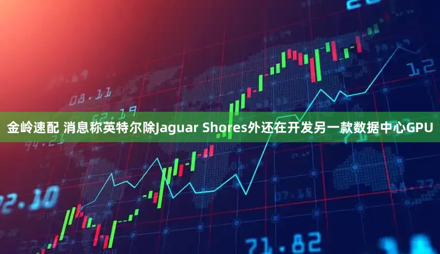 金岭速配 消息称英特尔除Jaguar Shores外还在开发另一款数据中心GPU