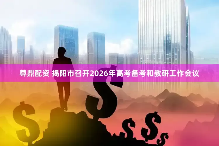尊鼎配资 揭阳市召开2026年高考备考和教研工作会议