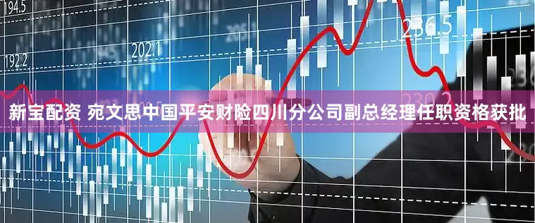 新宝配资 宛文思中国平安财险四川分公司副总经理任职资格获批