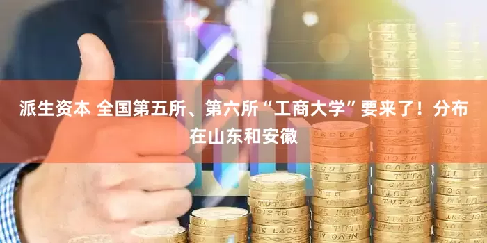 派生资本 全国第五所、第六所“工商大学”要来了！分布在山东和安徽