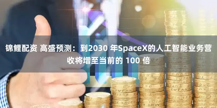 锦鲤配资 高盛预测：到2030 年SpaceX的人工智能业务营收将增至当前的 100 倍