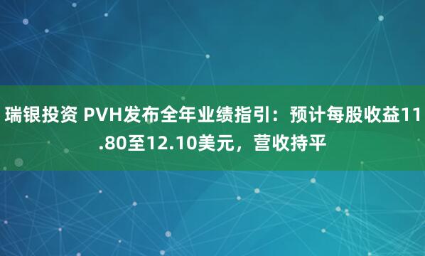 瑞银投资 PVH发布全年业绩指引：预计每股收益11.80至12.10美元，营收持平