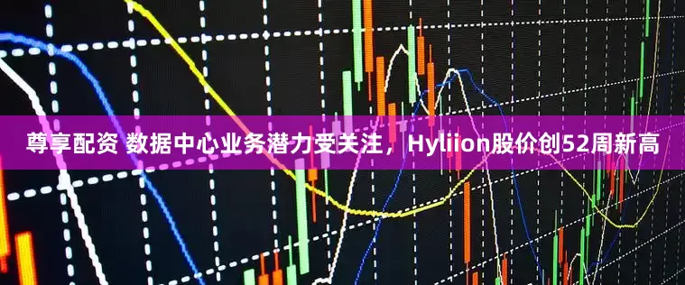 尊享配资 数据中心业务潜力受关注，Hyliion股价创52周新高