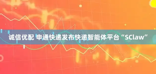 诚信优配 申通快递发布快递智能体平台“SClaw”