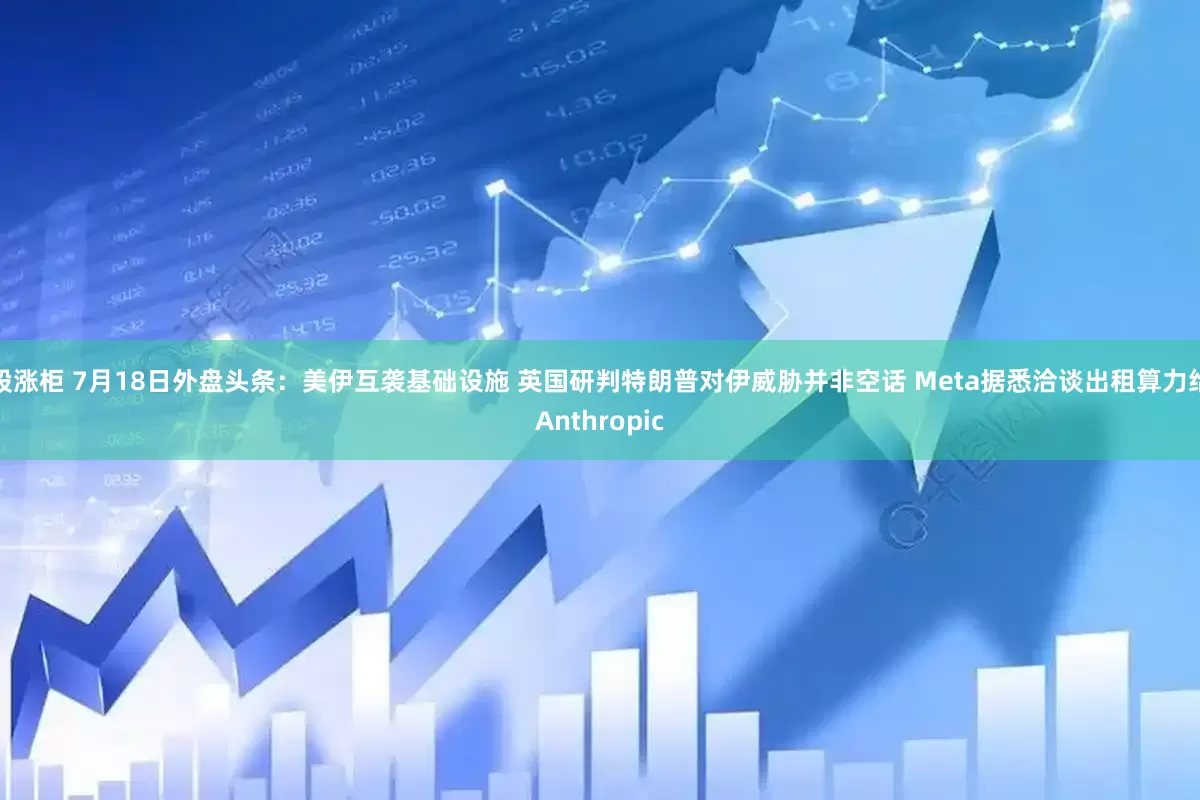 股涨柜 7月18日外盘头条：美伊互袭基础设施 英国研判特朗普对伊威胁并非空话 Meta据悉洽谈出租算力给Anthropic
