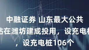 中融证券 山东最大公共充放电站在潍坊建成投用，设充电桩106个