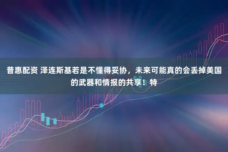 普惠配资 泽连斯基若是不懂得妥协，未来可能真的会丢掉美国的武器和情报的共享！特