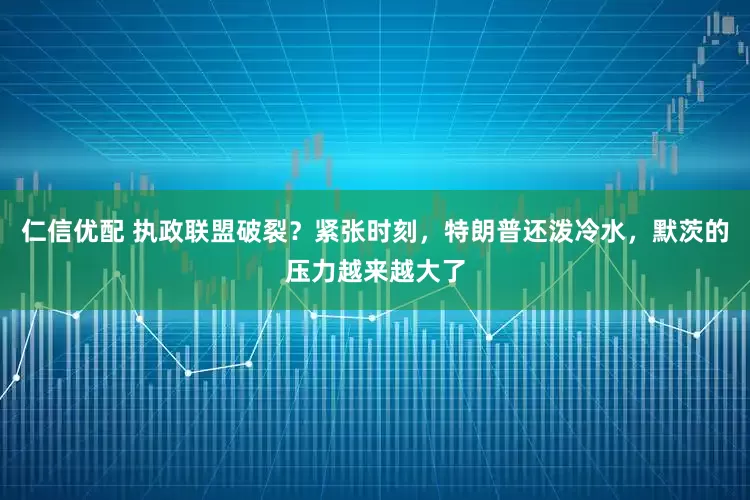 仁信优配 执政联盟破裂？紧张时刻，特朗普还泼冷水，默茨的压力越来越大了